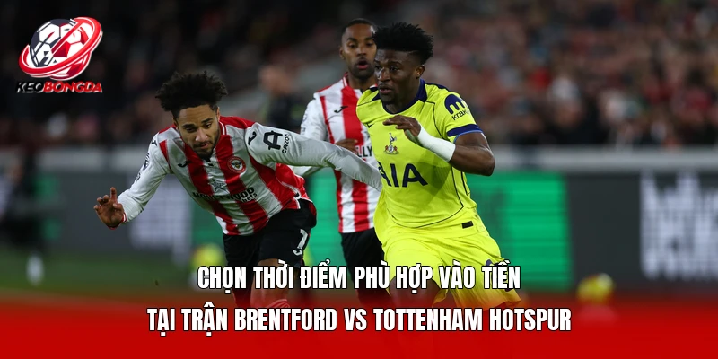 Chọn thời điểm phù hợp vào tiền tại trận Brentford vs Tottenham Hotspur