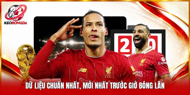 Dữ liệu chuẩn nhất, mới nhất trước giờ bóng lăn