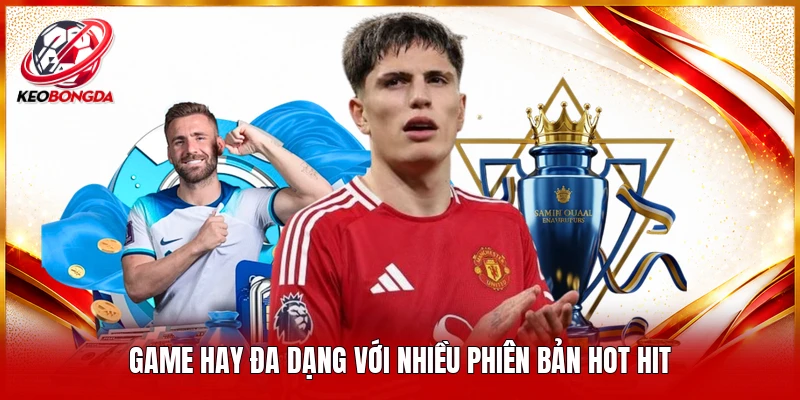 Game hay đa dạng với nhiều phiên bản hot hit